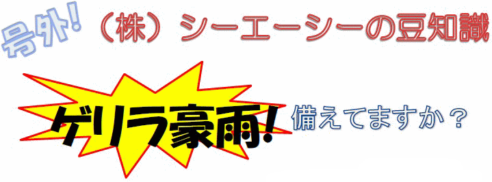 号外！（株）シーエーシーの豆知識「ゲリラ豪雨！備えてますか？」